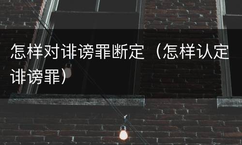 怎样对诽谤罪断定（怎样认定诽谤罪）