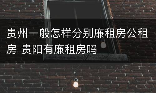 贵州一般怎样分别廉租房公租房 贵阳有廉租房吗