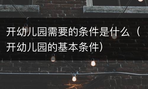 开幼儿园需要的条件是什么（开幼儿园的基本条件）