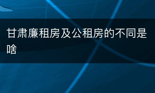 甘肃廉租房及公租房的不同是啥