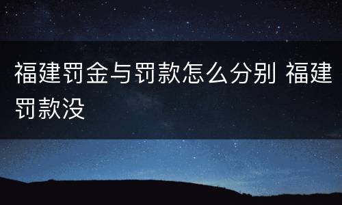 福建罚金与罚款怎么分别 福建罚款没