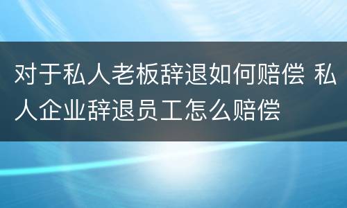 对于私人老板辞退如何赔偿 私人企业辞退员工怎么赔偿