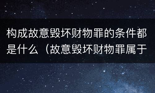 构成故意毁坏财物罪的条件都是什么（故意毁坏财物罪属于）