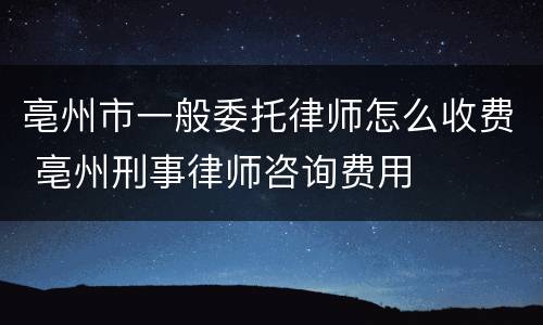 亳州市一般委托律师怎么收费 亳州刑事律师咨询费用