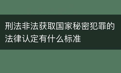 刑法非法获取国家秘密犯罪的法律认定有什么标准