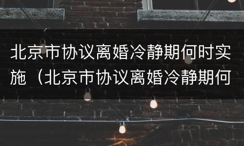 北京市协议离婚冷静期何时实施（北京市协议离婚冷静期何时实施的）
