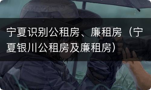 宁夏识别公租房、廉租房（宁夏银川公租房及廉租房）