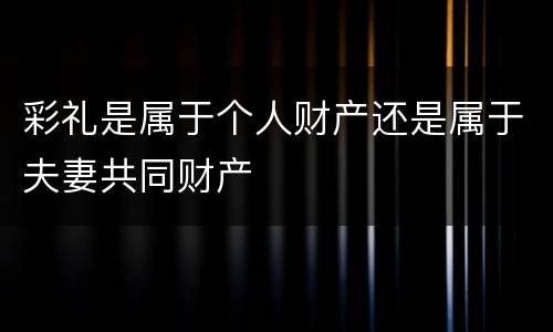 彩礼是属于个人财产还是属于夫妻共同财产