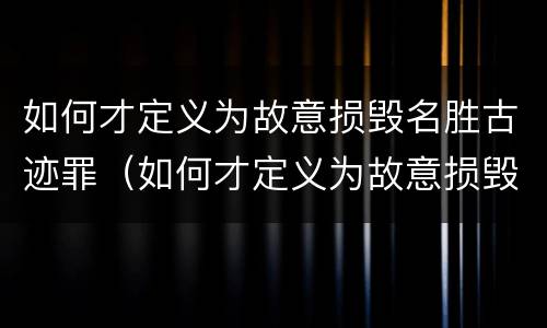 如何才定义为故意损毁名胜古迹罪（如何才定义为故意损毁名胜古迹罪名）