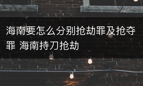 海南要怎么分别抢劫罪及抢夺罪 海南持刀抢劫