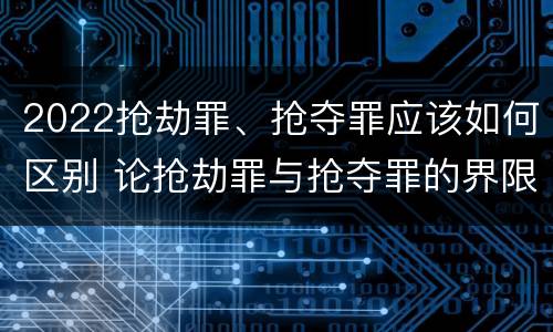 2022抢劫罪、抢夺罪应该如何区别 论抢劫罪与抢夺罪的界限
