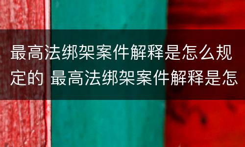 最高法绑架案件解释是怎么规定的 最高法绑架案件解释是怎么规定的呢