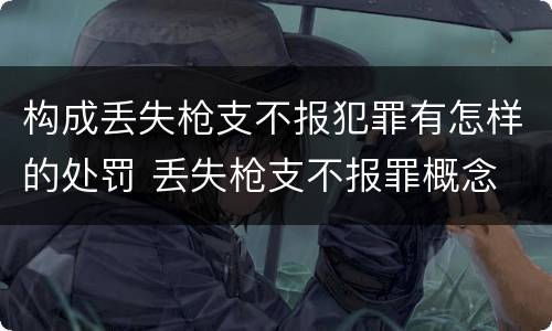 构成丢失枪支不报犯罪有怎样的处罚 丢失枪支不报罪概念
