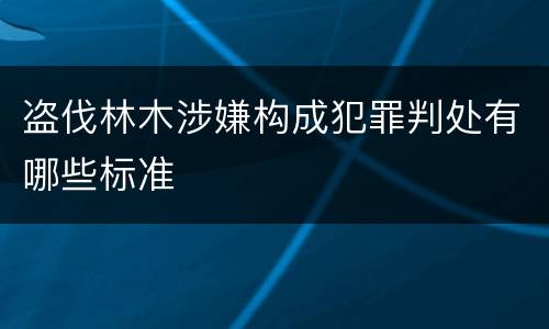 盗伐林木涉嫌构成犯罪判处有哪些标准