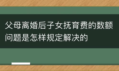 父母离婚后子女抚育费的数额问题是怎样规定解决的