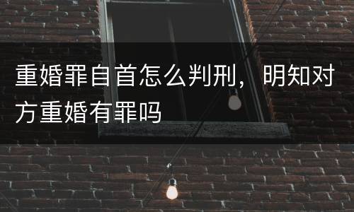 重婚罪自首怎么判刑，明知对方重婚有罪吗
