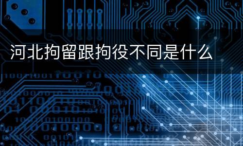 河北拘留跟拘役不同是什么