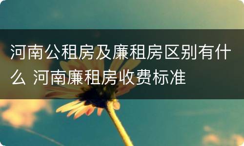 河南公租房及廉租房区别有什么 河南廉租房收费标准