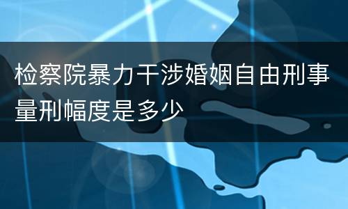 检察院暴力干涉婚姻自由刑事量刑幅度是多少
