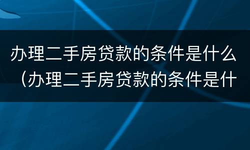 办理二手房贷款的条件是什么（办理二手房贷款的条件是什么呢）