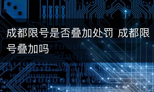 成都限号是否叠加处罚 成都限号叠加吗