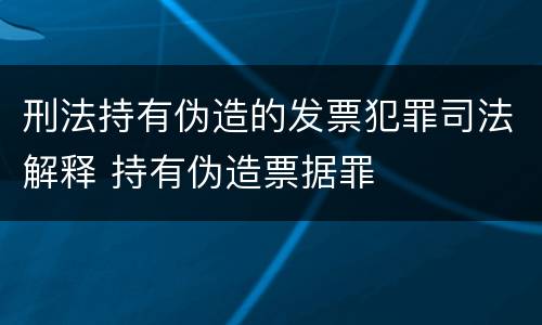 刑法持有伪造的发票犯罪司法解释 持有伪造票据罪