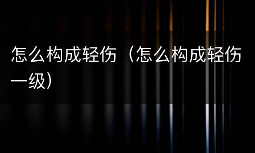 怎么构成轻伤（怎么构成轻伤一级）