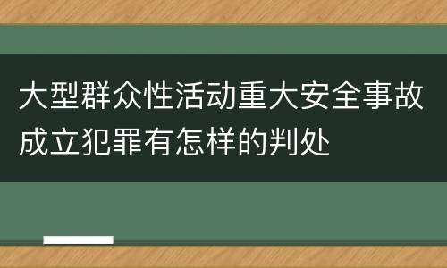大型群众性活动重大安全事故成立犯罪有怎样的判处