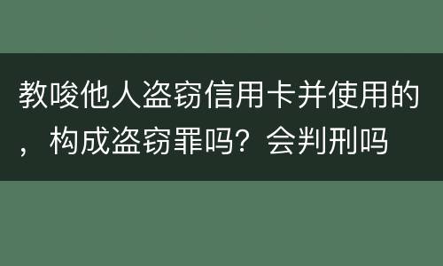 教唆他人盗窃信用卡并使用的，构成盗窃罪吗？会判刑吗