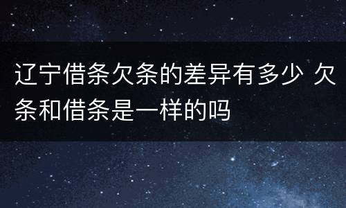 辽宁借条欠条的差异有多少 欠条和借条是一样的吗