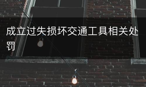 成立过失损坏交通工具相关处罚