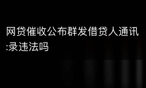 网贷催收公布群发借贷人通讯:录违法吗