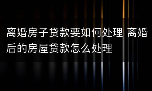 离婚房子贷款要如何处理 离婚后的房屋贷款怎么处理