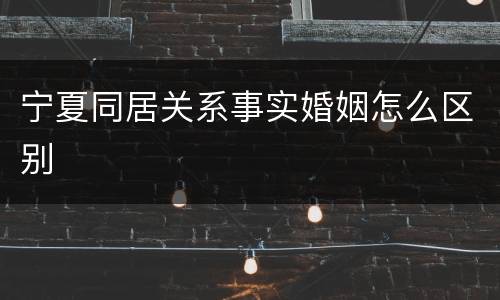 宁夏同居关系事实婚姻怎么区别