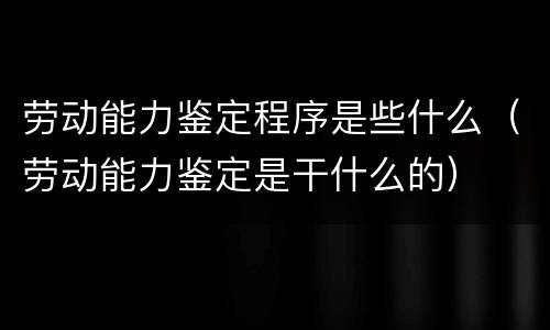 劳动能力鉴定程序是些什么（劳动能力鉴定是干什么的）