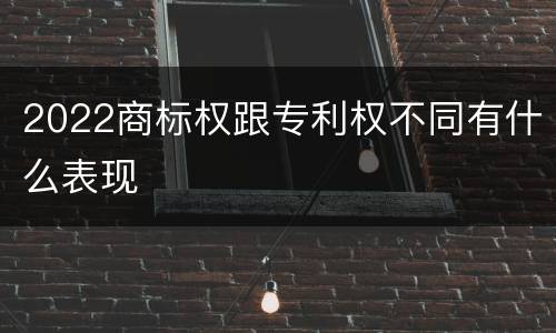 2022商标权跟专利权不同有什么表现