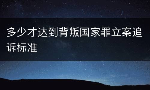 多少才达到背叛国家罪立案追诉标准