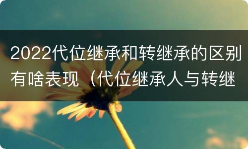 2022代位继承和转继承的区别有啥表现（代位继承人与转继承有哪些区别）