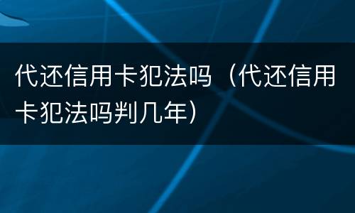 代还信用卡犯法吗（代还信用卡犯法吗判几年）