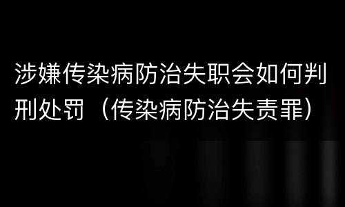 涉嫌传染病防治失职会如何判刑处罚（传染病防治失责罪）