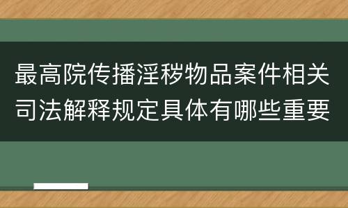 最高院传播淫秽物品案件相关司法解释规定具体有哪些重要内容