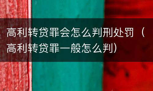 高利转贷罪会怎么判刑处罚（高利转贷罪一般怎么判）