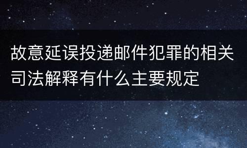 故意延误投递邮件犯罪的相关司法解释有什么主要规定