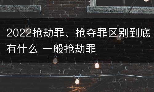 2022抢劫罪、抢夺罪区别到底有什么 一般抢劫罪