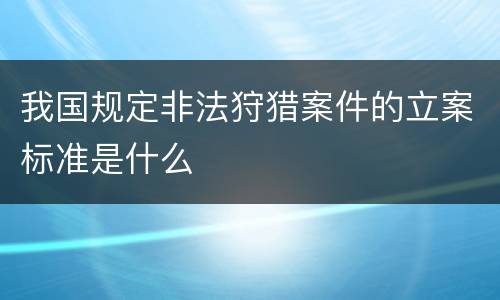 我国规定非法狩猎案件的立案标准是什么