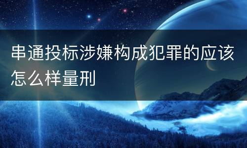 串通投标涉嫌构成犯罪的应该怎么样量刑