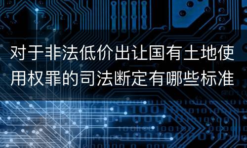 对于非法低价出让国有土地使用权罪的司法断定有哪些标准