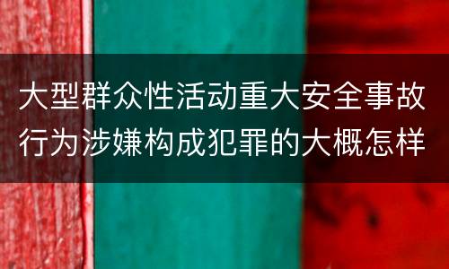 大型群众性活动重大安全事故行为涉嫌构成犯罪的大概怎样追究责任