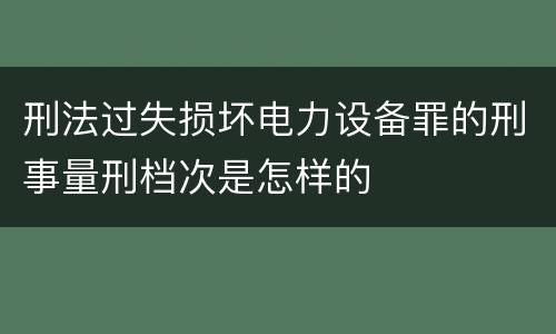 刑法过失损坏电力设备罪的刑事量刑档次是怎样的