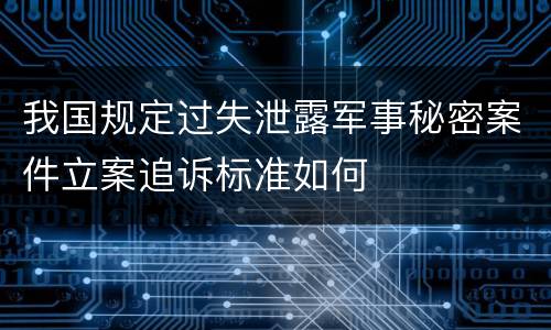 我国规定过失泄露军事秘密案件立案追诉标准如何